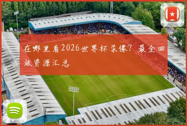 在哪里看2026世界杯录像？最全回放资源汇总