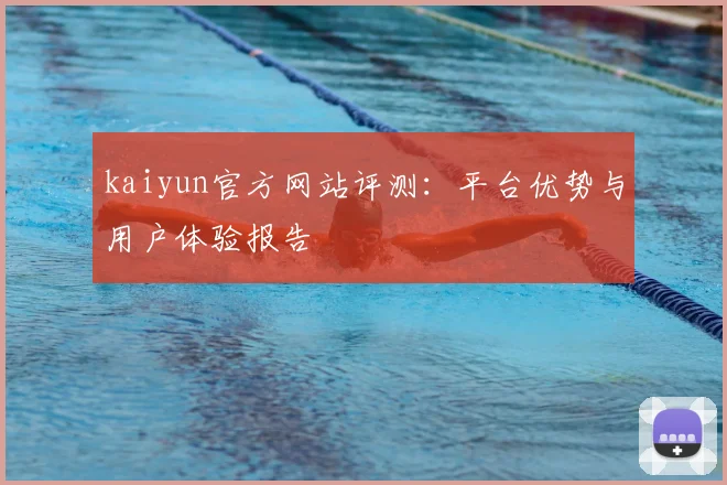 kaiyun官方网站评测：平台优势与用户体验报告