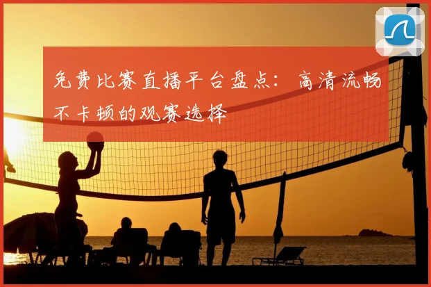 免费比赛直播平台盘点：高清流畅不卡顿的观赛选择