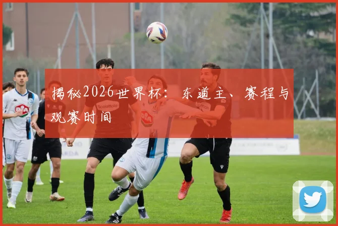 揭秘2026世界杯：东道主、赛程与观赛时间