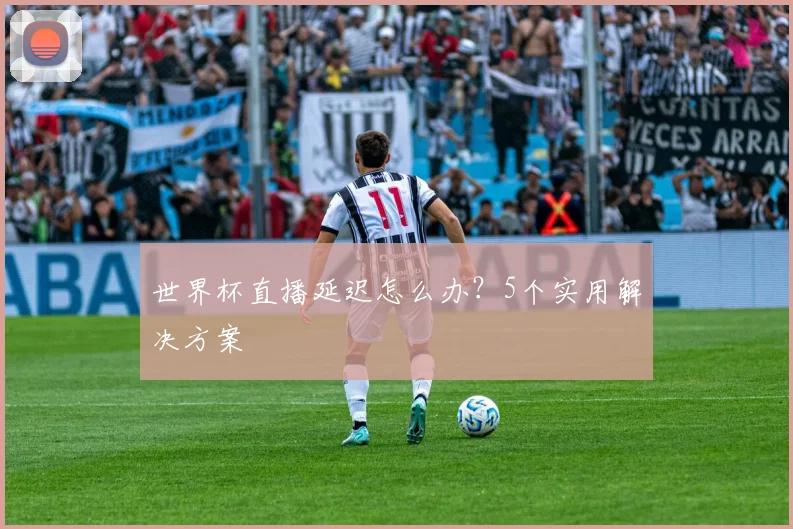 世界杯直播延迟怎么办？5个实用解决方案