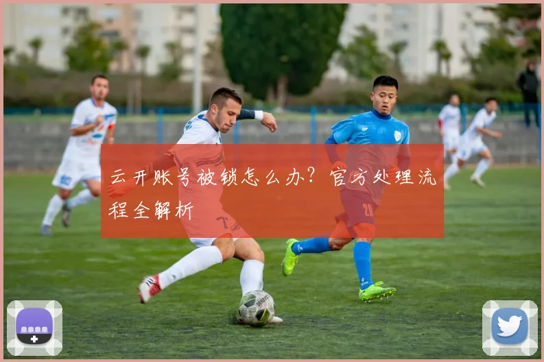 云开账号被锁怎么办？官方处理流程全解析