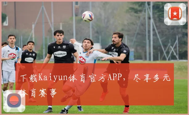 下载Kaiyun体育官方APP，尽享多元体育赛事