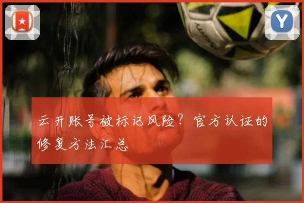 云开账号被标记风险？官方认证的修复方法汇总
