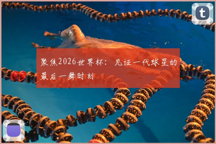 聚焦2026世界杯：见证一代球星的最后一舞时刻