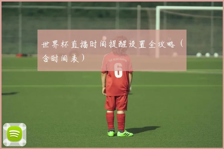 世界杯直播时间提醒设置全攻略（含时间表）
