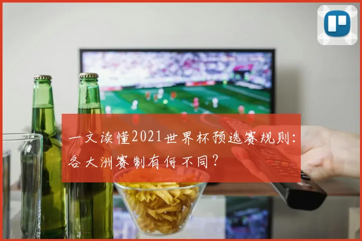 一文读懂2021世界杯预选赛规则：各大洲赛制有何不同？