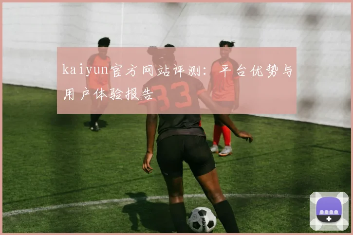 kaiyun官方网站评测：平台优势与用户体验报告