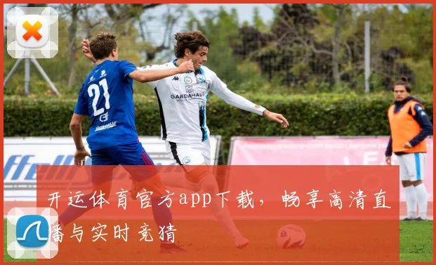 开运体育官方app下载，畅享高清直播与实时竞猜