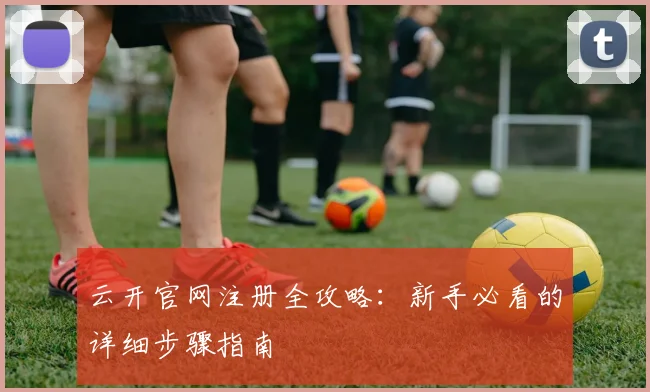云开官网注册全攻略：新手必看的详细步骤指南