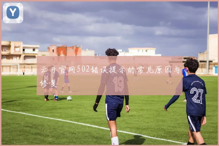 云开官网502错误提示的常见原因与修复