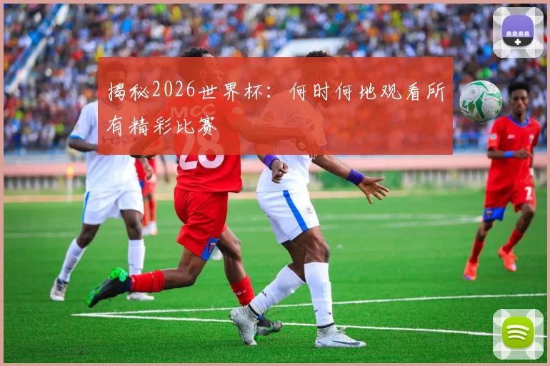 揭秘2026世界杯：何时何地观看所有精彩比赛