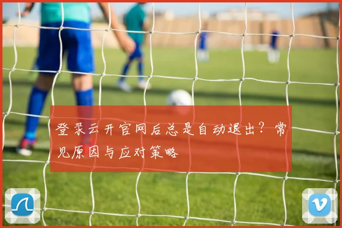 登录云开官网后总是自动退出？常见原因与应对策略