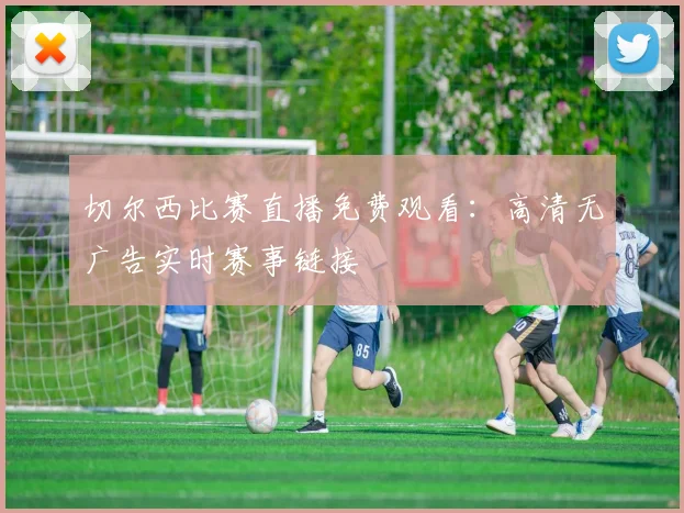 切尔西比赛直播免费观看：高清无广告实时赛事链接