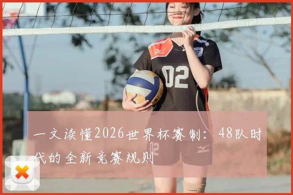 一文读懂2026世界杯赛制：48队时代的全新竞赛规则
