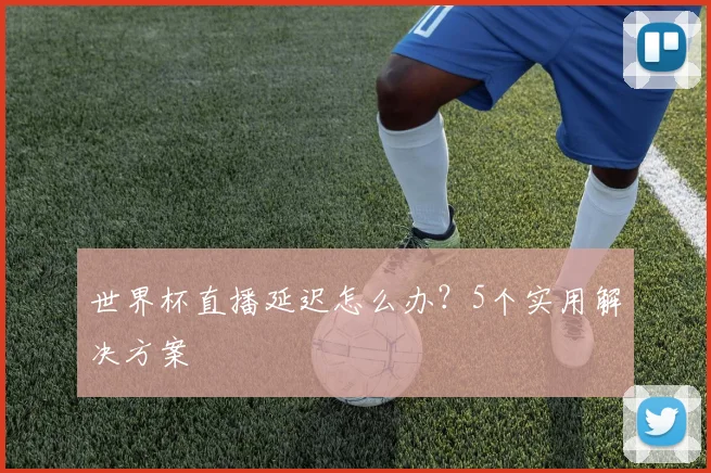 世界杯直播延迟怎么办？5个实用解决方案