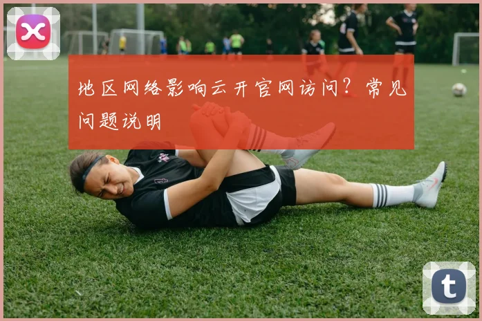 地区网络影响云开官网访问？常见问题说明