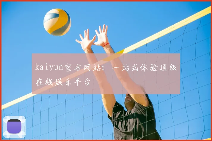 kaiyun官方网站：一站式体验顶级在线娱乐平台