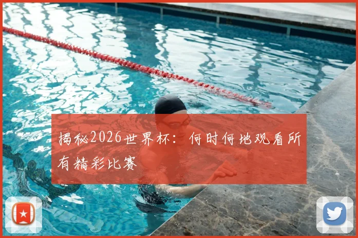揭秘2026世界杯：何时何地观看所有精彩比赛