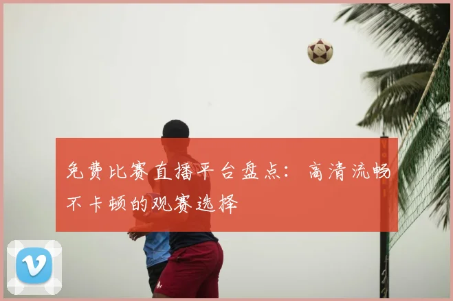 免费比赛直播平台盘点：高清流畅不卡顿的观赛选择