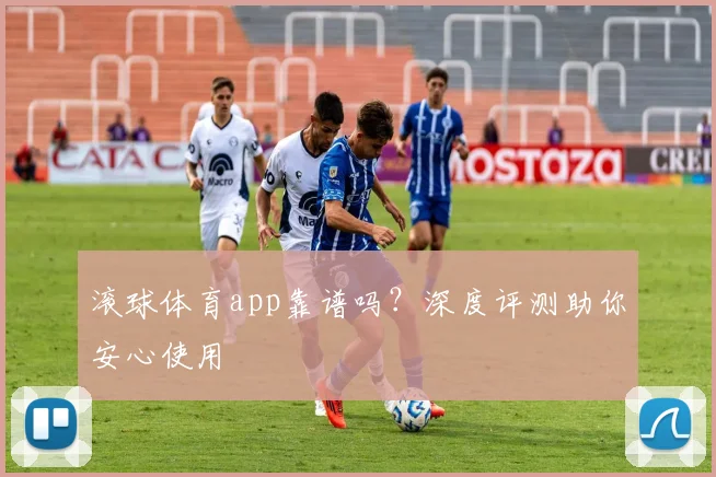 滚球体育app靠谱吗？深度评测助你安心使用