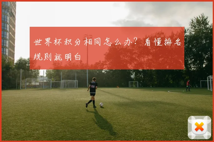 世界杯积分相同怎么办？看懂排名规则就明白