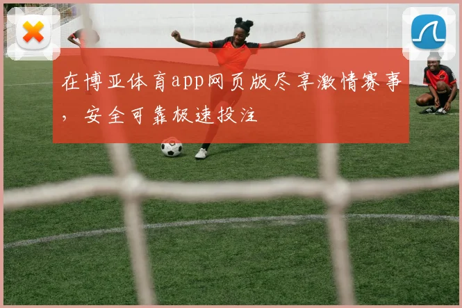 在博亚体育app网页版尽享激情赛事，安全可靠极速投注
